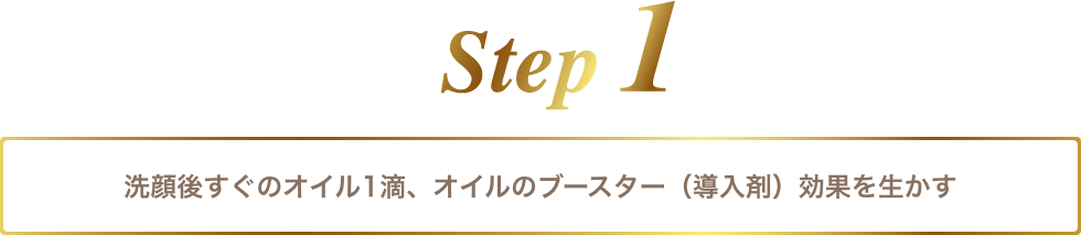 step1 洗顔後すぐのオイル1滴、オイルのブースター（導入剤）効果を生かす