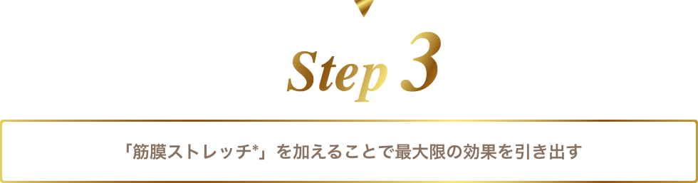 step3 「筋膜ストレッチ*」を加えることで最大限の効果を引き出す