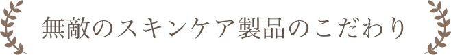 無敵のスキンケア製品のこだわり